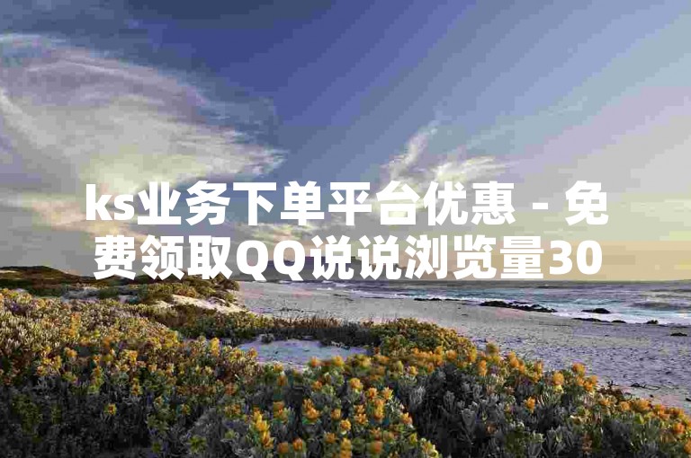 ks业务下单平台优惠 - 免费领取QQ说说浏览量30