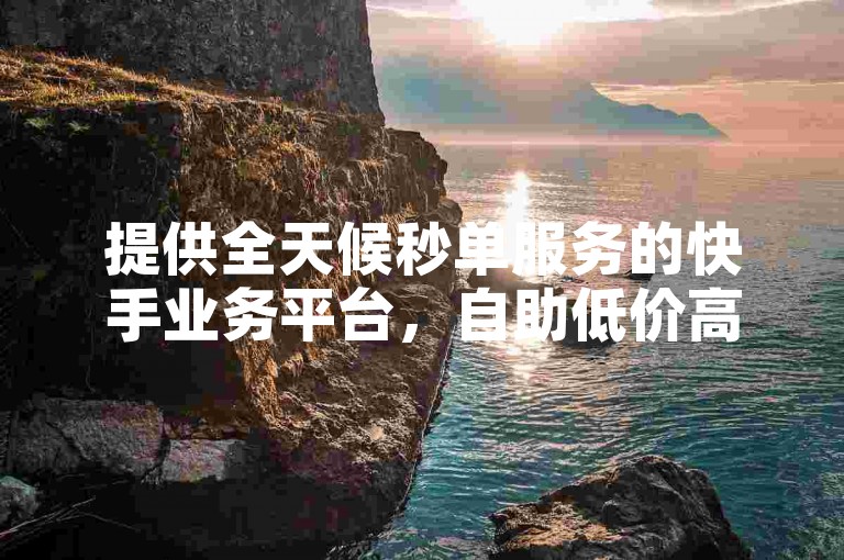 提供全天候秒单服务的快手业务平台，自助低价高效。