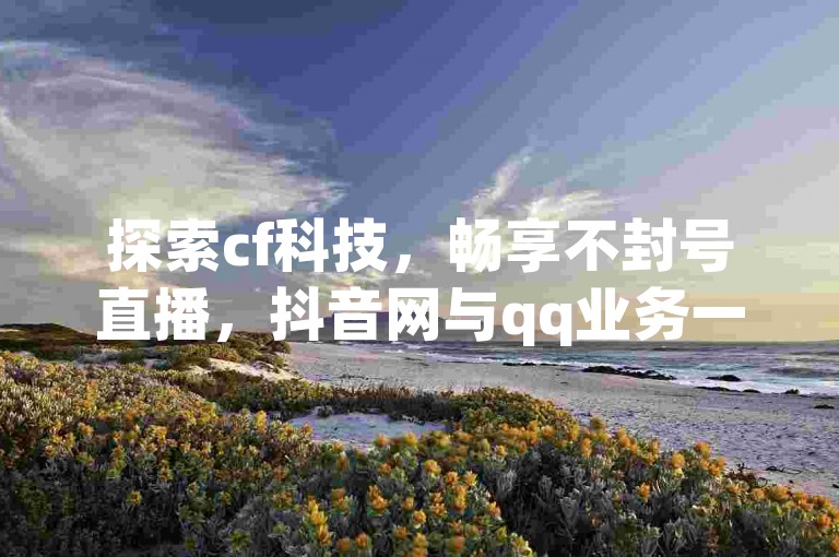 探索cf科技，畅享不封号直播，抖音网与qq业务一站购齐。
