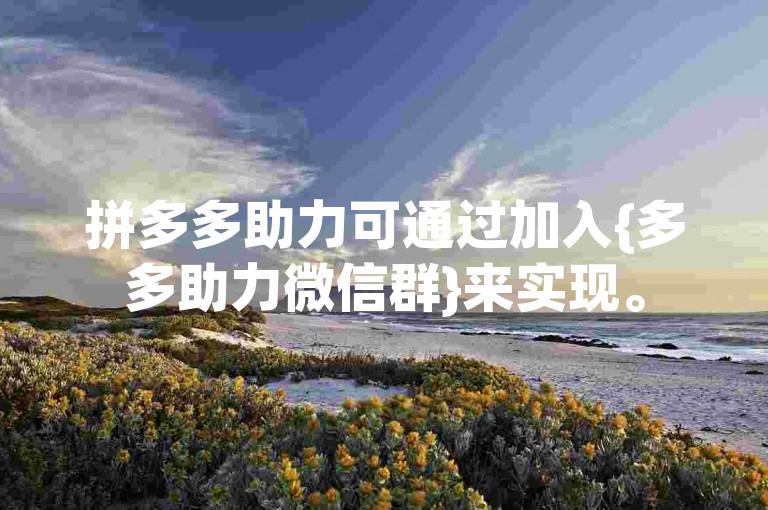 拼多多助力可通过加入{多多助力微信群}来实现。