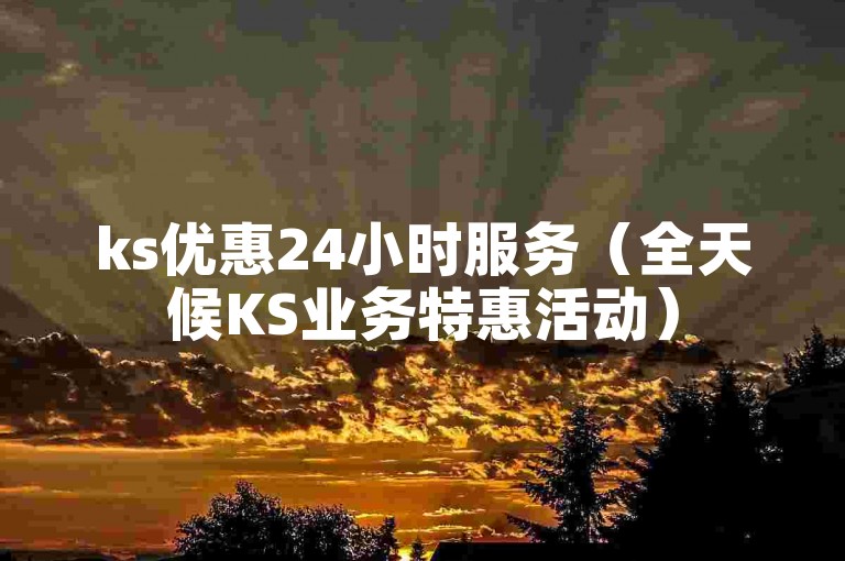 ks优惠24小时服务（全天候KS业务特惠活动）