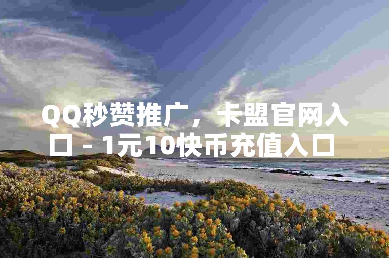 QQ秒赞推广，卡盟官网入口 - 1元10快币充值入口 - 手游科技辅助发卡网。