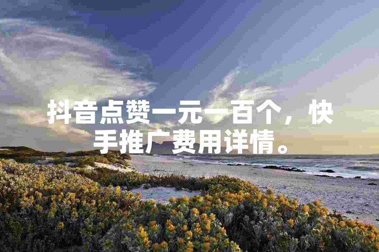 抖音点赞一元一百个，快手推广费用详情。