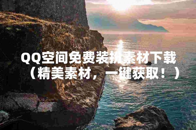 QQ空间免费装扮素材下载(精美素材,一键获取!)