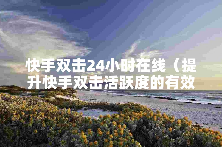 快手双击24小时在线（提升快手双击活跃度的有效方法）。