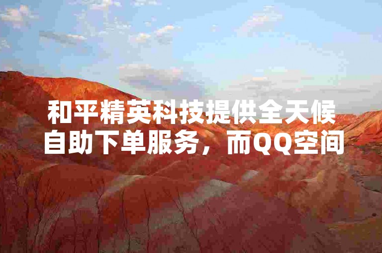 和平精英科技提供全天候自助下单服务，而QQ空间的访客量与实际访客人数有所区别。