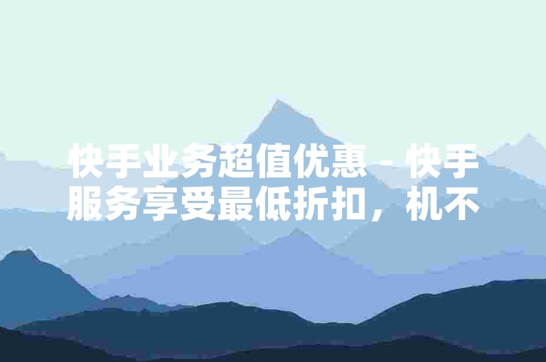 快手业务超值优惠 - 快手服务享受最低折扣，机不可失！