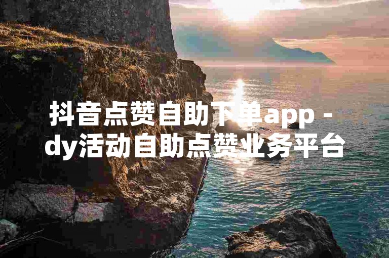 抖音点赞自助下单app - dy活动自助点赞业务平台