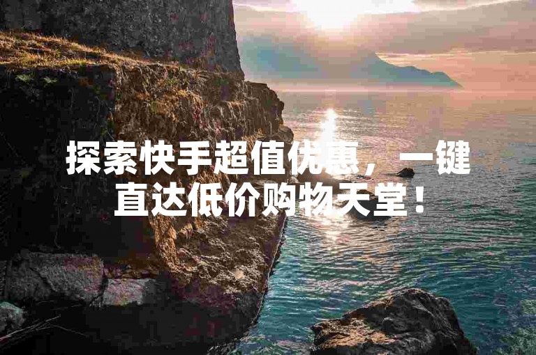探索快手超值优惠，一键直达低价购物天堂！