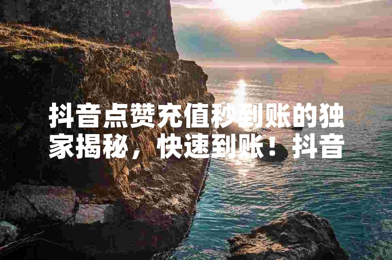 抖音点赞充值秒到账的独家揭秘，快速到账！抖音点赞充值轻松10倍！2025必学。
