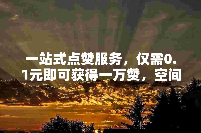 一站式点赞服务，仅需0.1元即可获得一万赞，空间免费刷点赞网站。