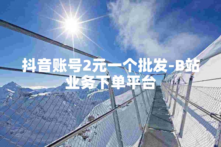 抖音账号2元一个批发-B站业务下单平台