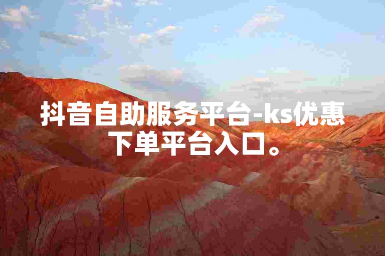 抖音自助服务平台-ks优惠下单平台入口。