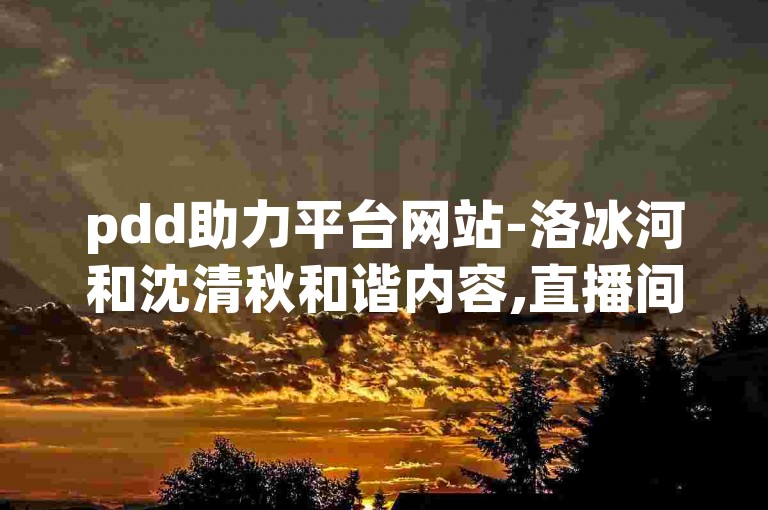 pdd助力平台网站-洛冰河和沈清秋和谐内容,直播间挂人软件，该平台提供多样化的互动功能。