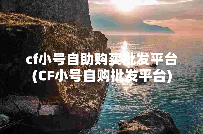 cf小号自助购买批发平台(CF小号自购批发平台)
