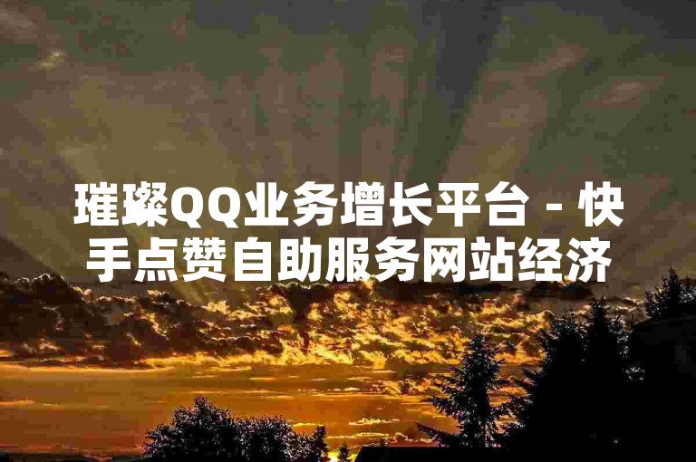 璀璨QQ业务增长平台 - 快手点赞自助服务网站经济实惠闪电侠。