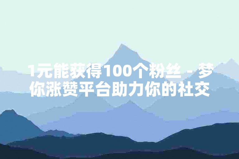 1元能获得100个粉丝 - 梦你涨赞平台助力你的社交之旅。
