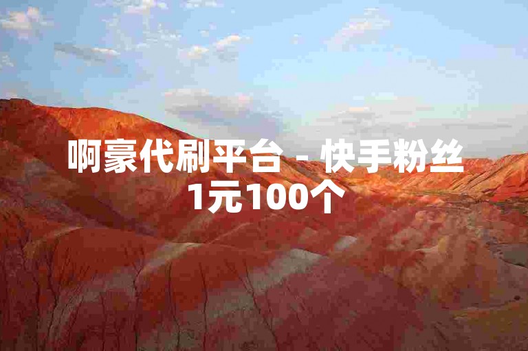 啊豪代刷平台 - 快手粉丝1元100个