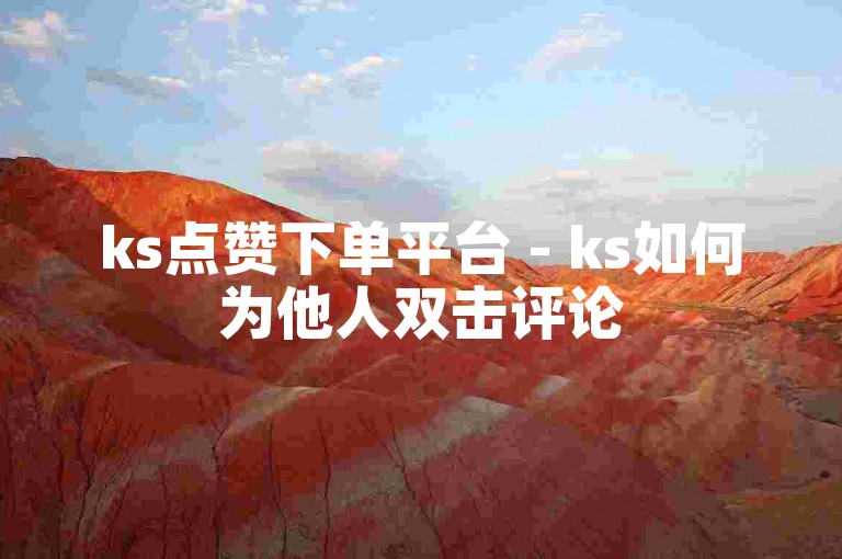 ks点赞下单平台 - ks如何为他人双击评论