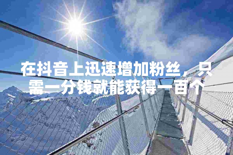 在抖音上迅速增加粉丝，只需一分钱就能获得一百个新关注者（分享实用的增粉技巧）。