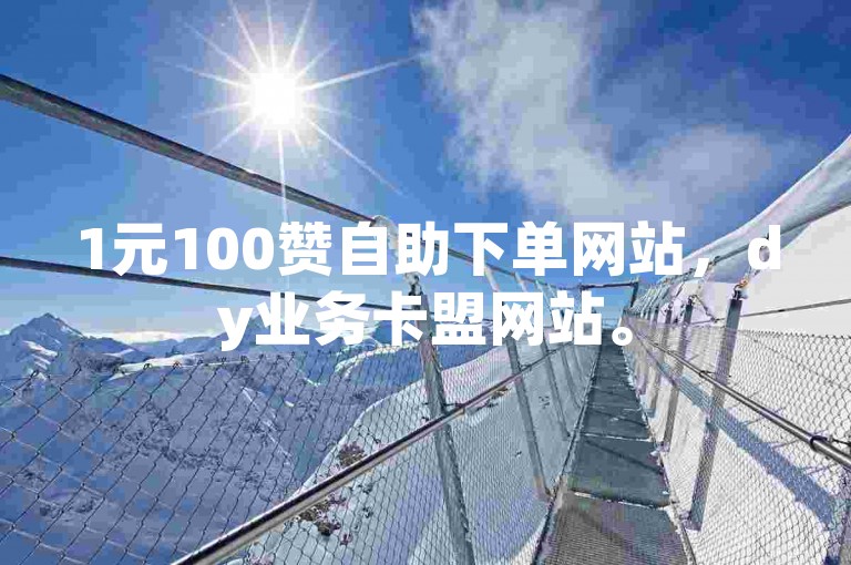 1元100赞自助下单网站，dy业务卡盟网站。