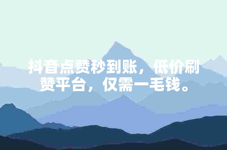 抖音点赞秒到账，低价刷赞平台，仅需一毛钱。
