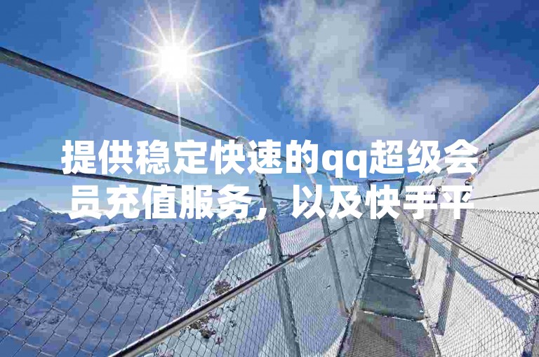 提供稳定快速的qq超级会员充值服务，以及快手平台的全天候免费业务支持。