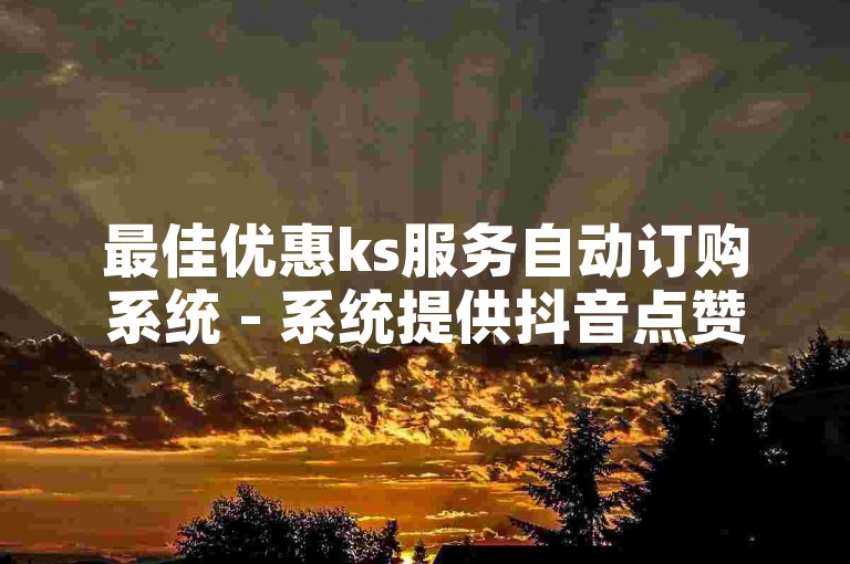 最佳优惠ks服务自动订购系统 - 系统提供抖音点赞服务。