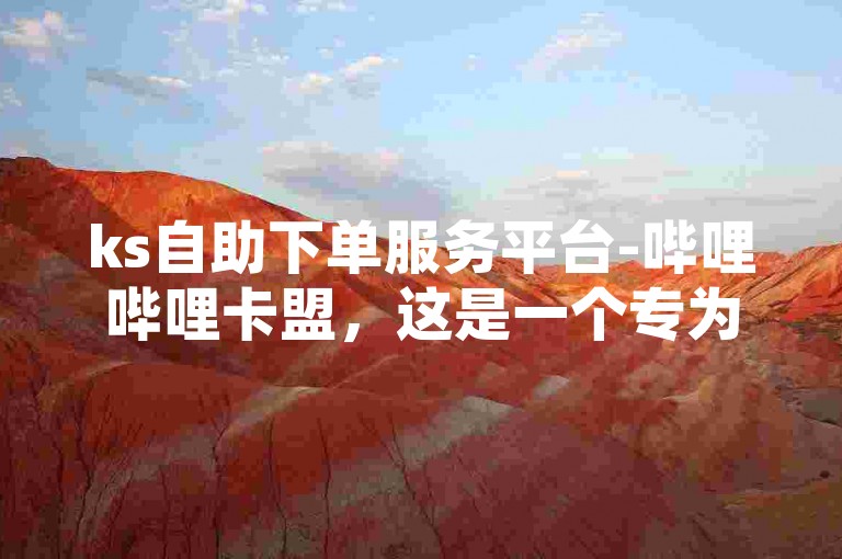 ks自助下单服务平台-哔哩哔哩卡盟，这是一个专为哔哩哔哩用户打造的便捷下单平台，提供全方位的服务支持。