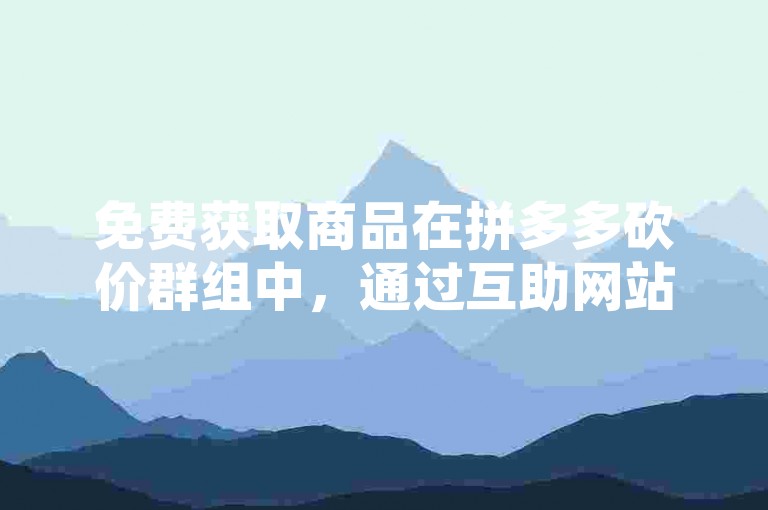 免费获取商品在拼多多砍价群组中，通过互助网站轻松实现。