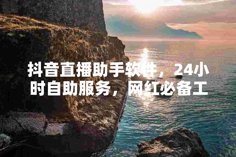 抖音直播助手软件，24小时自助服务，网红必备工具，全网最低价，快速提升人气。