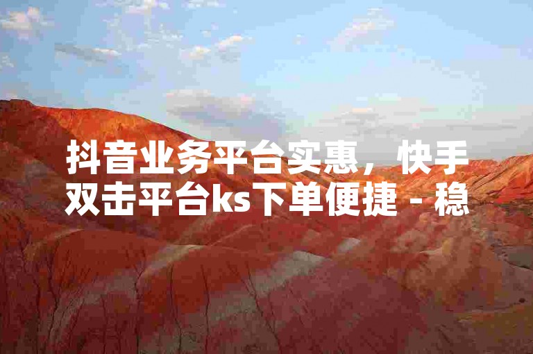 抖音业务平台实惠，快手双击平台ks下单便捷 - 稳定可靠的快手买热度网站 - 仅需0.01元，小白龙马山有限责任公司独家揭秘再战。