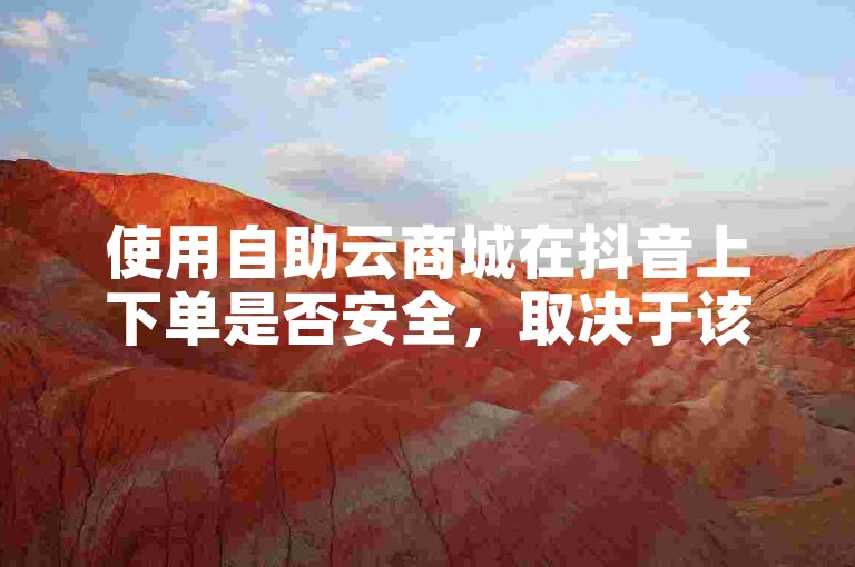 使用自助云商城在抖音上下单是否安全，取决于该平台是否提供24小时的可靠业务自助下单服务。
