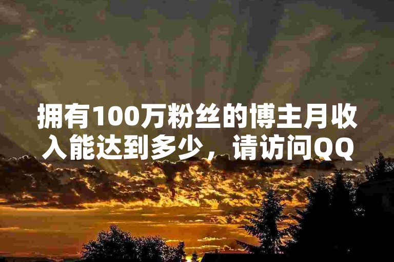拥有100万粉丝的博主月收入能达到多少，请访问QQ会员中心官网首页了解详情。