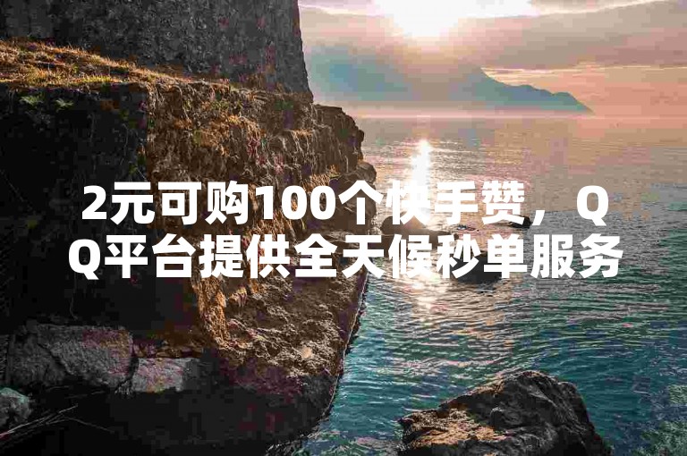 2元可购100个快手赞，QQ平台提供全天候秒单服务。