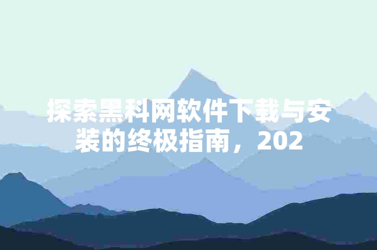 探索黑科网软件下载与安装的终极指南，2025年必备技能揭秘！