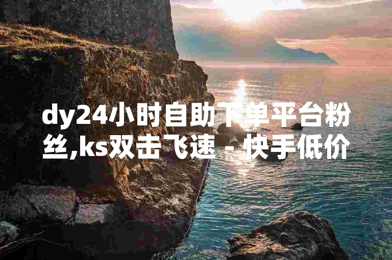 dy24小时自助下单平台粉丝,ks双击飞速 - 快手低价业务区 - 24小时自助下单商城下载热血重燃！