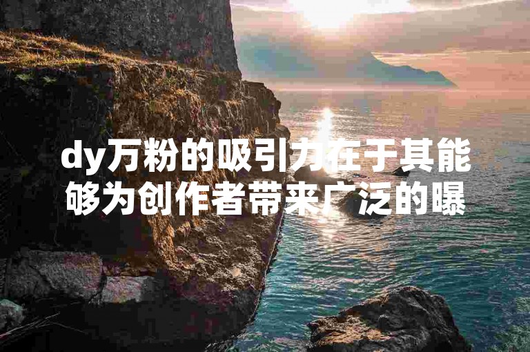 dy万粉的吸引力在于其能够为创作者带来广泛的曝光和潜在的商业机会。