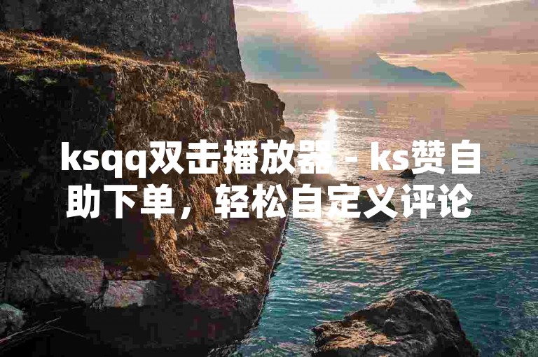 ksqq双击播放器 - ks赞自助下单，轻松自定义评论内容。