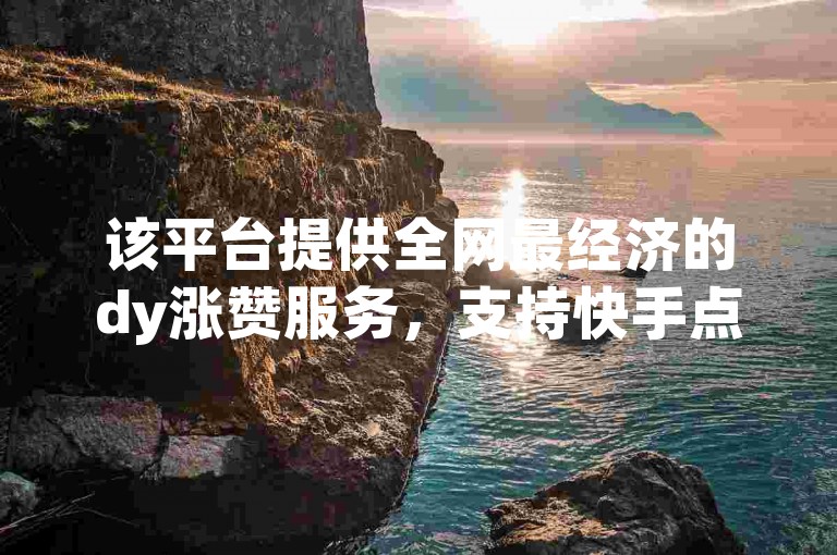 该平台提供全网最经济的dy涨赞服务，支持快手点赞自助下单，确保所有点赞均来自真实用户。