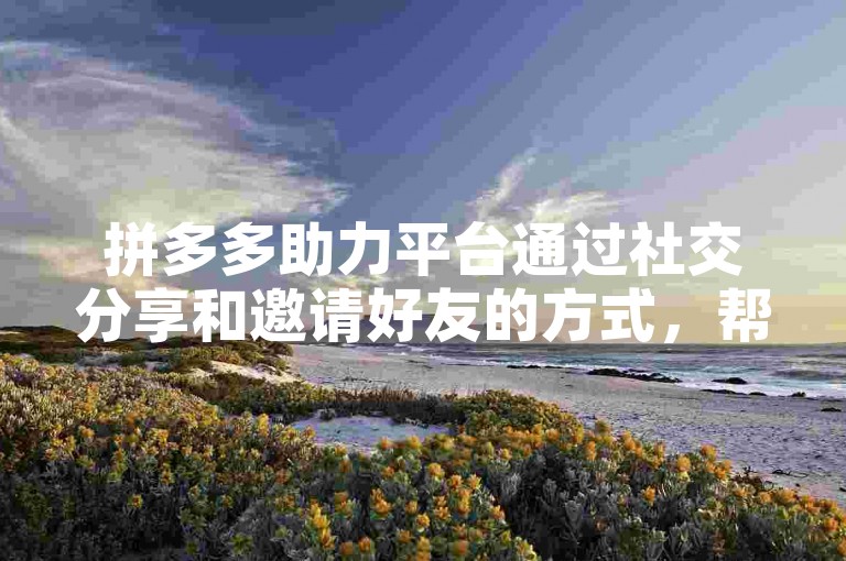 拼多多助力平台通过社交分享和邀请好友的方式，帮助用户快速复制助力链接，实现互助砍价或赢取奖励。