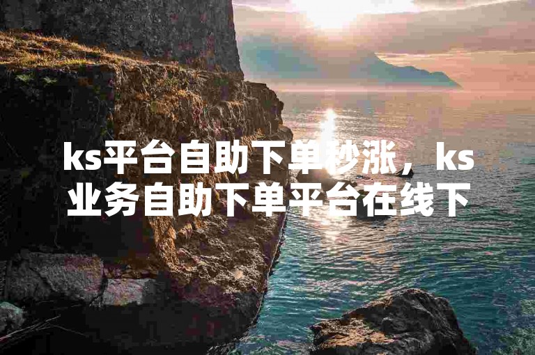 ks平台自助下单秒涨，ks业务自助下单平台在线下载。，请注意，以上句子仅为示例，实际使用时请确保内容符合相关规定，避免涉及违规或不道德行为。同时，ks可能指的是快手平台，但具体含义需根据上下文判断。