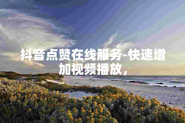 抖音点赞在线服务-快速增加视频播放，5元500赞高效平台。