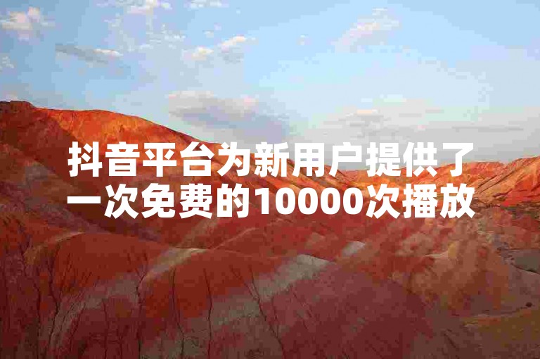 抖音平台为新用户提供了一次免费的10000次播放量推广机会。