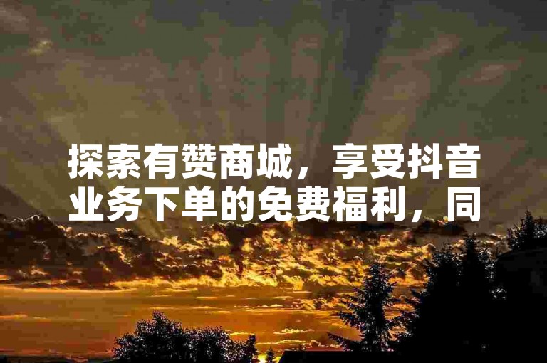 探索有赞商城，享受抖音业务下单的免费福利，同时获取ks粉丝增长和ks双击服务的独家爆料。