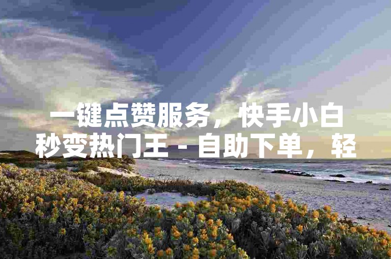 一键点赞服务，快手小白秒变热门王 - 自助下单，轻松上赞。