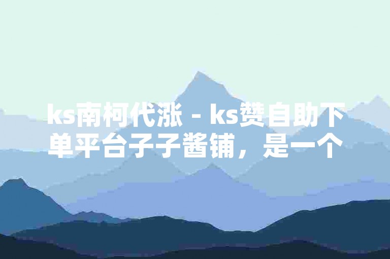 ks南柯代涨 - ks赞自助下单平台子子酱铺，是一个提供在线点赞服务的网络平台。