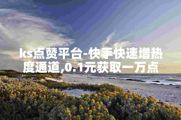 ks点赞平台-快手快速增热度通道,0.1元获取一万点赞服务。