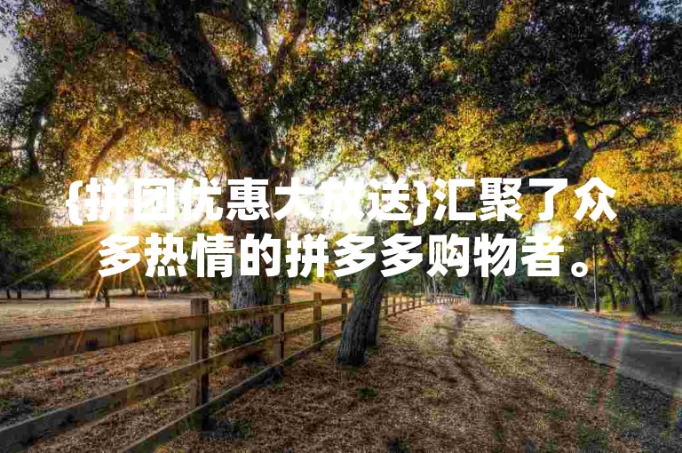 {拼团优惠大放送}汇聚了众多热情的拼多多购物者。