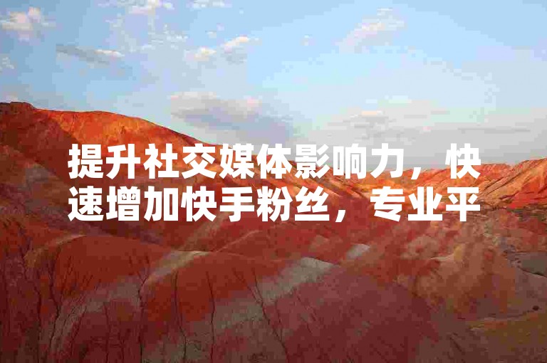 提升社交媒体影响力，快速增加快手粉丝，专业平台提供经济实惠的点赞与关注服务。